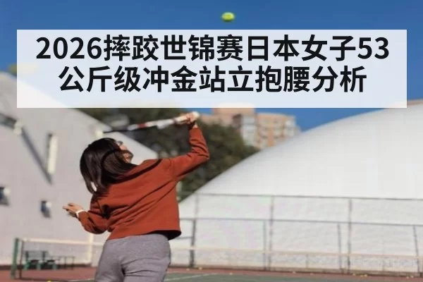 2026摔跤世锦赛日本女子53公斤级冲金站立抱腰分析