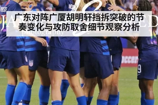 广东对阵广厦胡明轩挡拆突破的节奏变化与攻防取舍细节观察分析